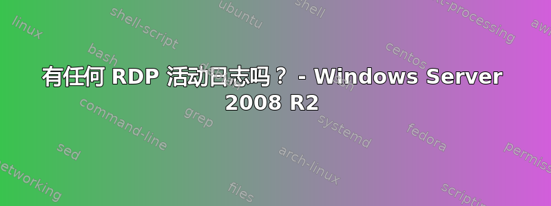 有任何 RDP 活动日志吗？ - Windows Server 2008 R2