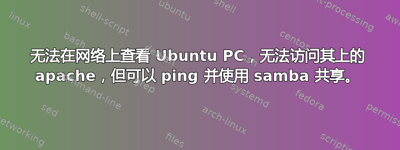 无法在网络上查看 Ubuntu PC，无法访问其上的 apache，但可以 ping 并使用 samba 共享。