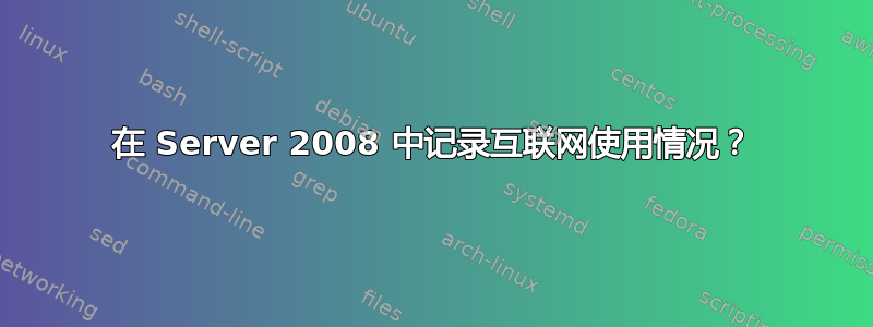 在 Server 2008 中记录互联网使用情况？