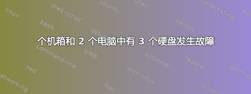 2 个机箱和 2 个电脑中有 3 个硬盘发生故障