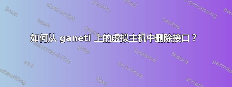 如何从 ganeti 上的虚拟主机中删除接口？