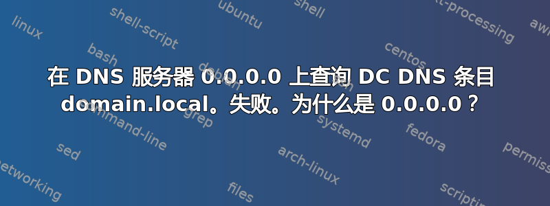 在 DNS 服务器 0.0.0.0 上查询 DC DNS 条目 domain.local。失败。为什么是 0.0.0.0？