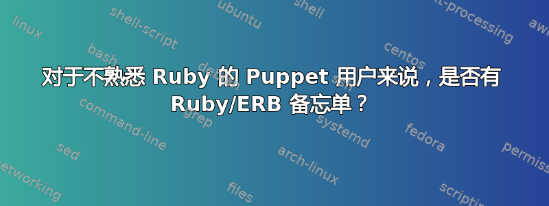 对于不熟悉 Ruby 的 Puppet 用户来说，是否有 Ruby/ERB 备忘单？