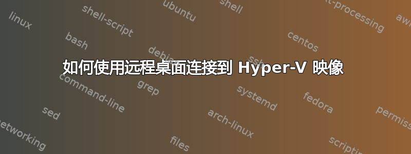 如何使用远程桌面连接到 Hyper-V 映像