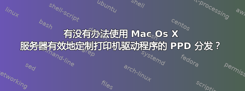 有没有办法使用 Mac Os X 服务器有效地定制打印机驱动程序的 PPD 分发？