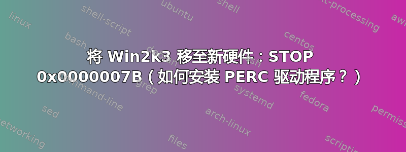 将 Win2k3 移至新硬件：STOP 0x0000007B（如何安装 PERC 驱动程序？）