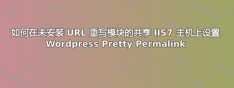 如何在未安装 URL 重写模块的共享 IIS7 主机上设置 Wordpress Pretty Permalink