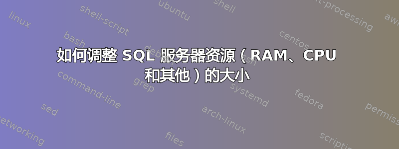 如何调整 SQL 服务器资源（RAM、CPU 和其他）的大小