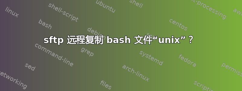 sftp 远程复制 bash 文件“unix”？