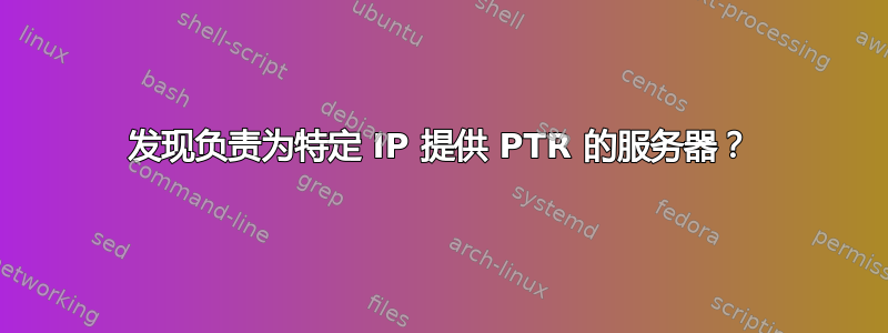 发现负责为特定 IP 提供 PTR 的服务器？