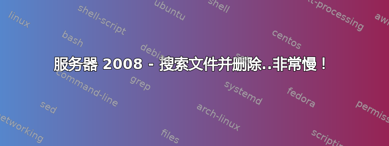 服务器 2008 - 搜索文件并删除..非常慢！