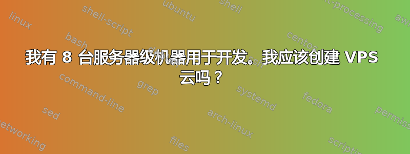 我有 8 台服务器级机器用于开发。我应该创建 VPS 云吗？