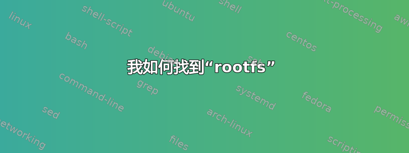 我如何找到“rootfs”