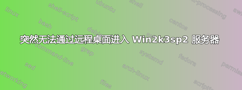 突然无法通过远程桌面进入 Win2k3sp2 服务器