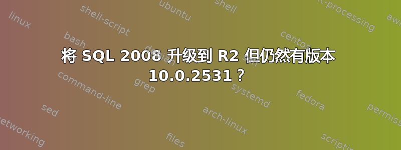 将 SQL 2008 升级到 R2 但仍然有版本 10.0.2531？