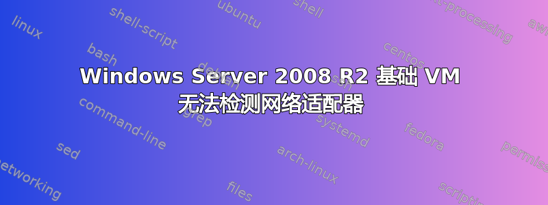 Windows Server 2008 R2 基础 VM 无法检测网络适配器