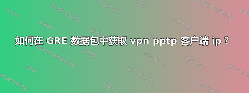 如何在 GRE 数据包中获取 vpn pptp 客户端 ip？