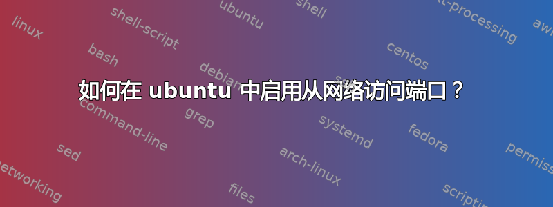 如何在 ubuntu 中启用从网络访问端口？