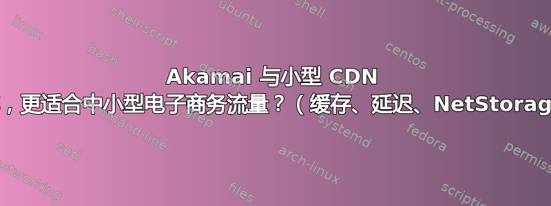 Akamai 与小型 CDN 相比，更适合中小型电子商务流量？（缓存、延迟、NetStorage）