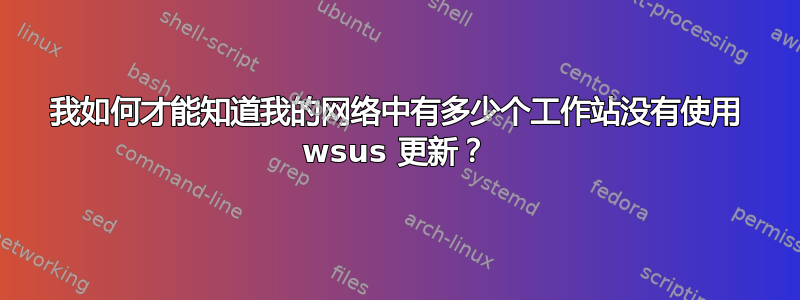 我如何才能知道我的网络中有多少个工作站没有使用 wsus 更新？