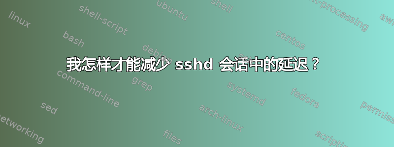 我怎样才能减少 sshd 会话中的延迟？