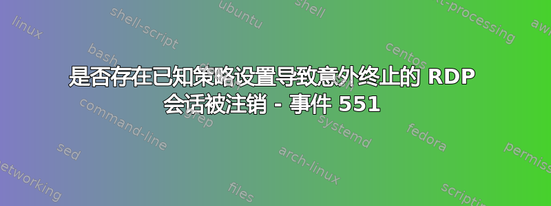 是否存在已知策略设置导致意外终止的 RDP 会话被注销 - 事件 551