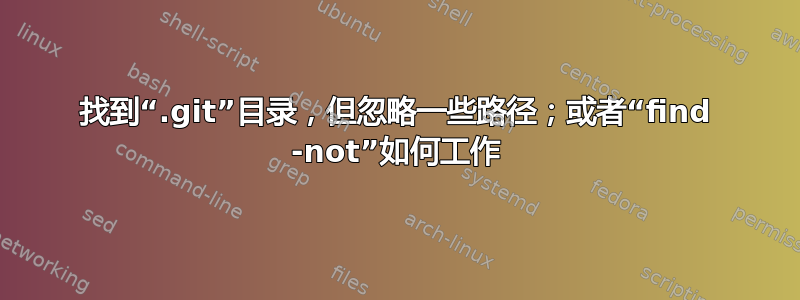 找到“.git”目录，但忽略一些路径；或者“find -not”如何工作