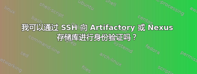 我可以通过 SSH 向 Artifactory 或 Nexus 存储库进行身份验证吗？