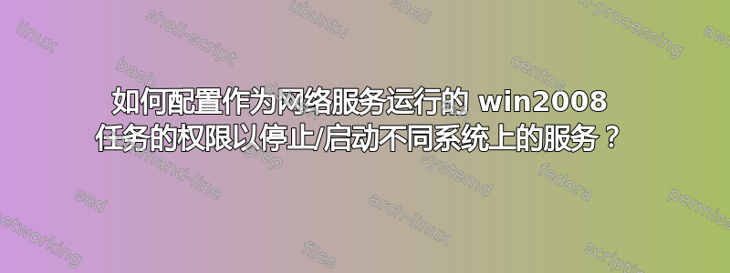 如何配置作为网络服务运行的 win2008 任务的权限以停止/启动不同系统上的服务？