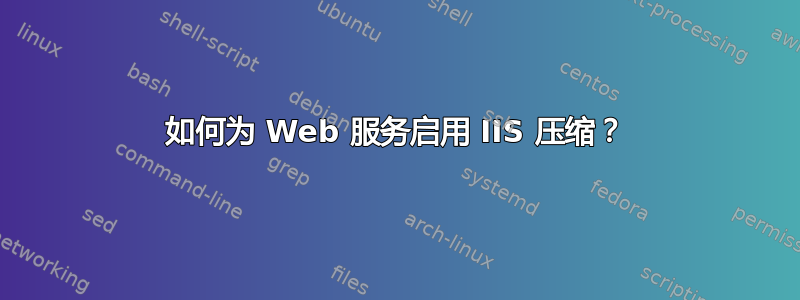 如何为 Web 服务启用 IIS 压缩？