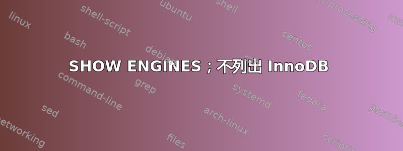 SHOW ENGINES；不列出 InnoDB