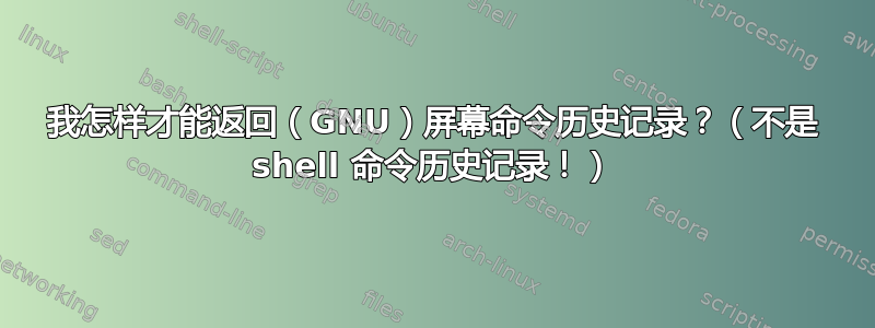 我怎样才能返回（GNU）屏幕命令历史记录？（不是 shell 命令历史记录！）