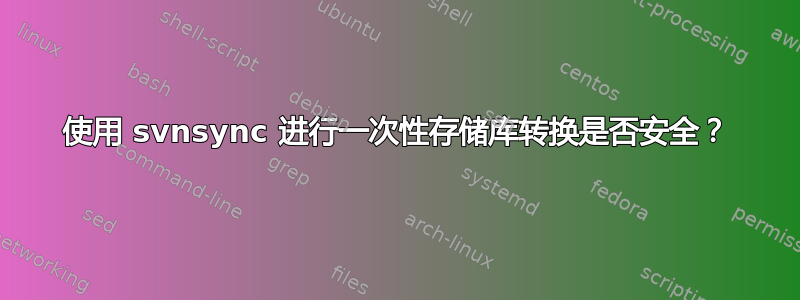 使用 svnsync 进行一次性存储库转换是否安全？