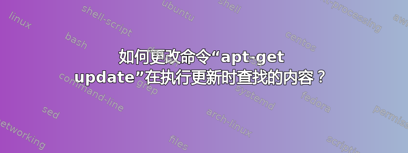 如何更改命令“apt-get update”在执行更新时查找的内容？