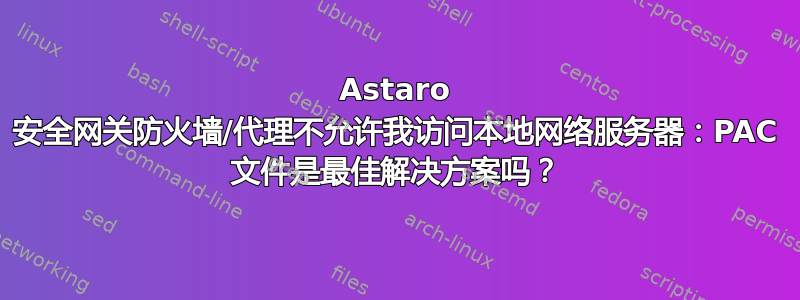 Astaro 安全网关防火墙/代理不允许我访问本地网络服务器：PAC 文件是最佳解决方案吗？