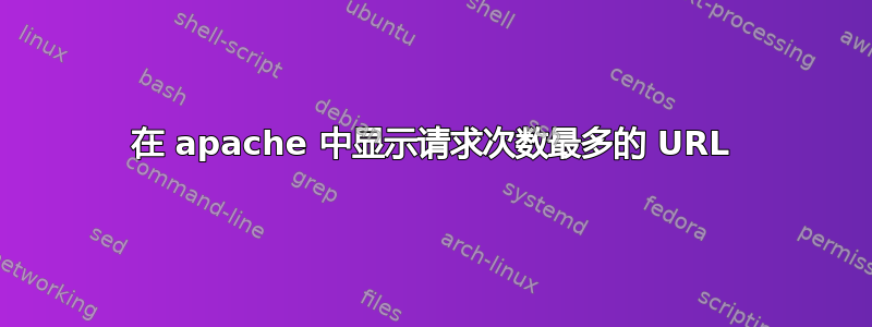 在 apache 中显示请求次数最多的 URL