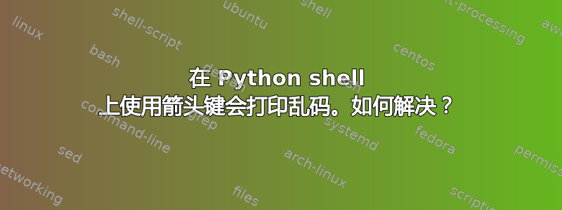 在 Python shell 上使用箭头键会打印乱码。如何解决？