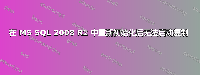 在 MS SQL 2008 R2 中重新初始化后无法启动复制