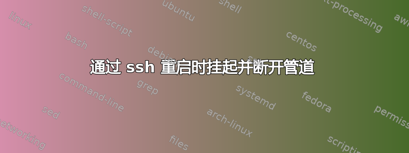 通过 ssh 重启时挂起并断开管道