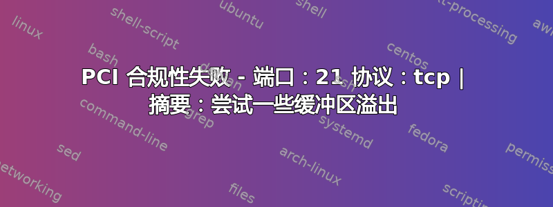 PCI 合规性失败 - 端口：21 协议：tcp | 摘要：尝试一些缓冲区溢出