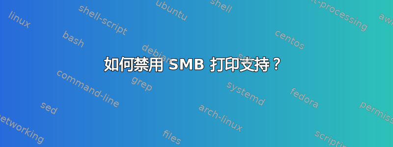 如何禁用 SMB 打印支持？