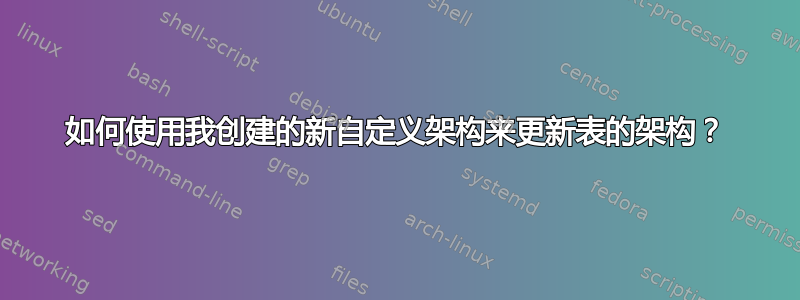 如何使用我创建的新自定义架构来更新表的架构？