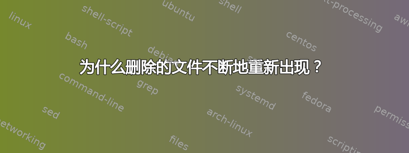 为什么删除的文件不断地重新出现？