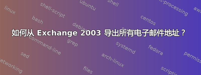 如何从 Exchange 2003 导出所有电子邮件地址？