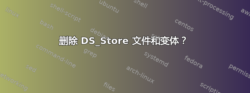 删除 DS_Store 文件和变体？