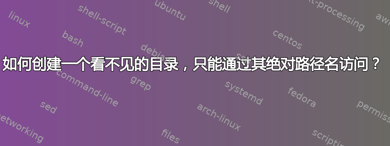 如何创建一个看不见的目录，只能通过其绝对路径名访问？