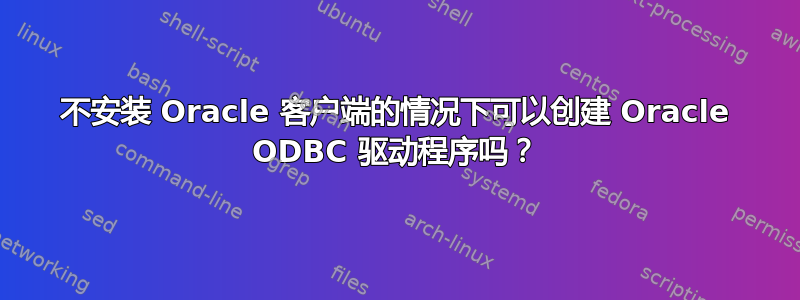 不安装 Oracle 客户端的情况下可以创建 Oracle ODBC 驱动程序吗？