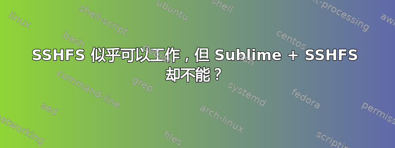 SSHFS 似乎可以工作，但 Sublime + SSHFS 却不能？