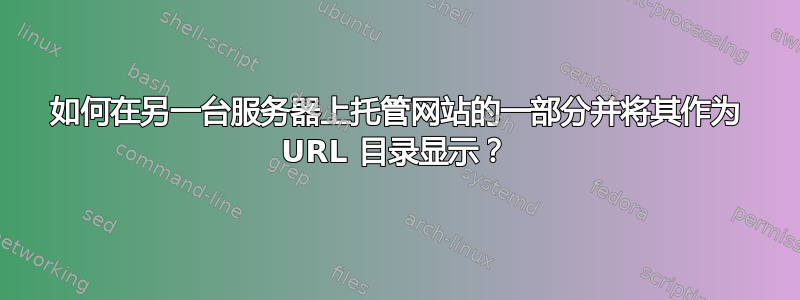 如何在另一台服务器上托管网站的一部分并将其作为 URL 目录显示？