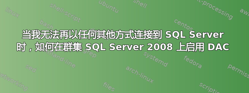 当我无法再以任何其他方式连接到 SQL Server 时，如何在群集 SQL Server 2008 上启用 DAC